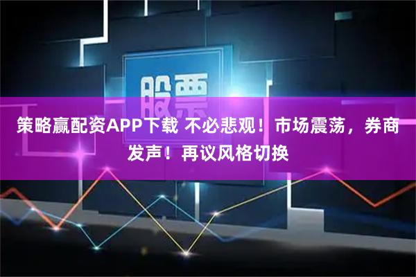 策略赢配资APP下载 不必悲观！市场震荡，券商发声！再议风格切换