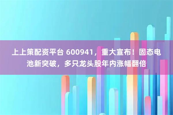 上上策配资平台 600941，重大宣布！固态电池新突破，多只龙头股年内涨幅翻倍