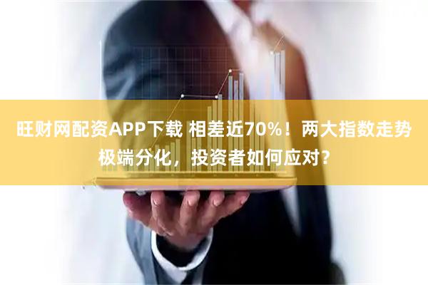 旺财网配资APP下载 相差近70%！两大指数走势极端分化，投资者如何应对？
