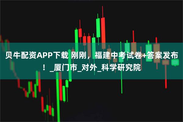 贝牛配资APP下载 刚刚，福建中考试卷+答案发布！_厦门市_对外_科学研究院