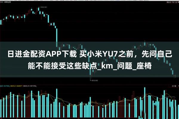日进金配资APP下载 买小米YU7之前,先问自己能不能接受这些缺点_km_问题_座椅