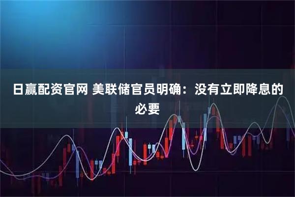 日赢配资官网 美联储官员明确：没有立即降息的必要