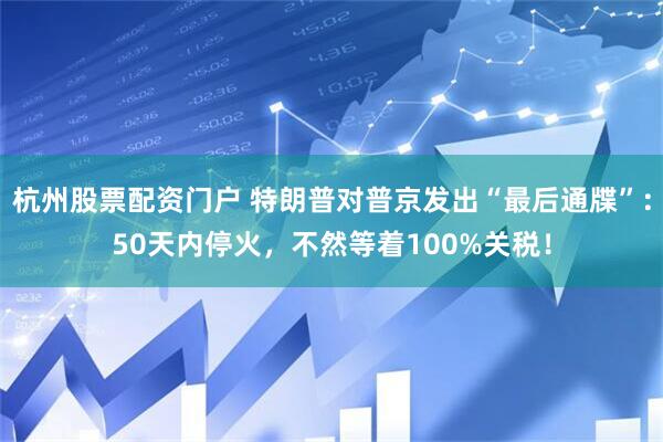 杭州股票配资门户 特朗普对普京发出“最后通牒”：50天内停火，不然等着100%关税！