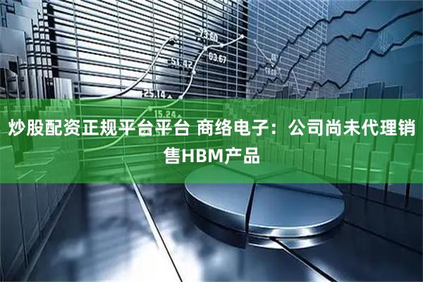 炒股配资正规平台平台 商络电子：公司尚未代理销售HBM产品