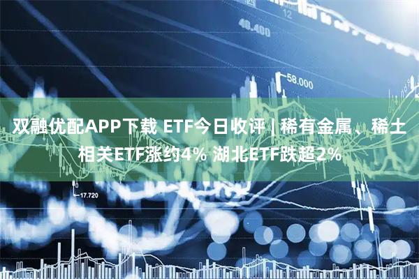 双融优配APP下载 ETF今日收评 | 稀有金属、稀土相关ETF涨约4% 湖北ETF跌超2%