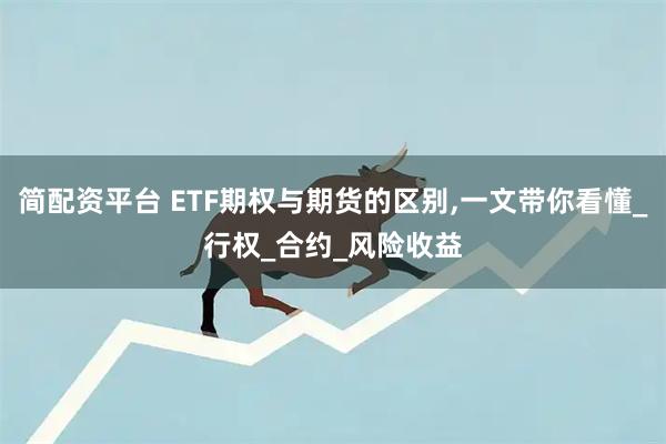 简配资平台 ETF期权与期货的区别,一文带你看懂_行权_合约_风险收益