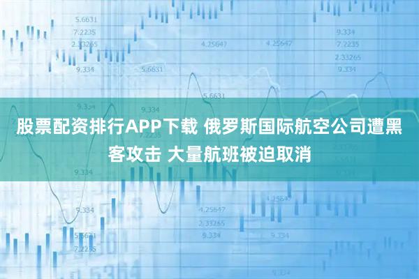 股票配资排行APP下载 俄罗斯国际航空公司遭黑客攻击 大量航班被迫取消