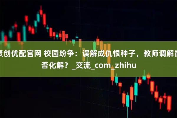 聚创优配官网 校园纷争：误解成仇恨种子，教师调解能否化解？_交流_com_zhihu