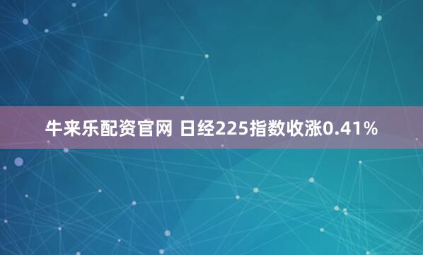 牛来乐配资官网 日经225指数收涨0.41%