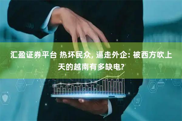 汇盈证券平台 热坏民众, 逼走外企: 被西方吹上天的越南有多缺电?