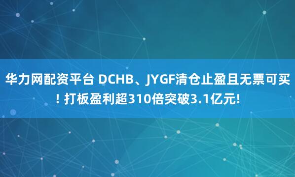 华力网配资平台 DCHB、JYGF清仓止盈且无票可买! 打板盈利超310倍突破3.1亿元!