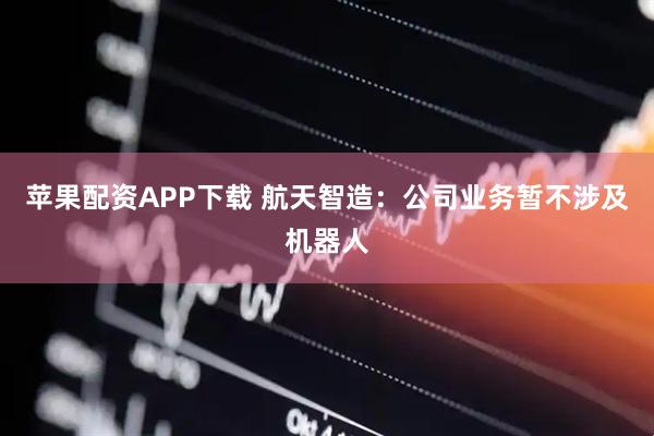 苹果配资APP下载 航天智造：公司业务暂不涉及机器人