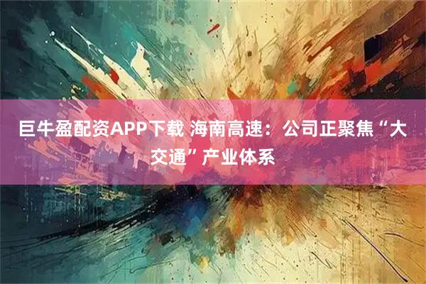 巨牛盈配资APP下载 海南高速：公司正聚焦“大交通”产业体系
