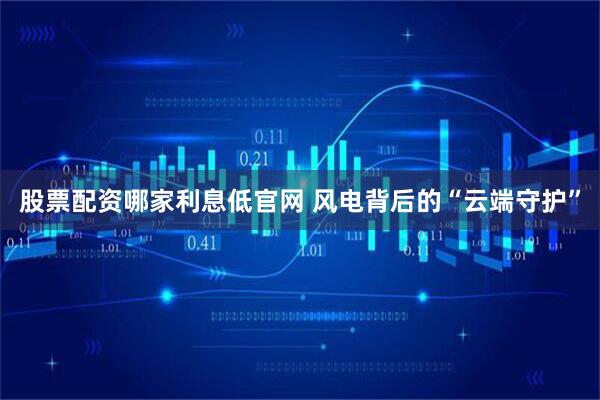 股票配资哪家利息低官网 风电背后的“云端守护”