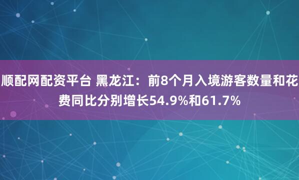 顺配网配资平台 黑龙江：前8个月入境游客数量和花费同比分别增长54.9%和61.7%