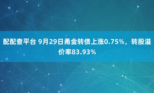 配配查平台 9月29日甬金转债上涨0.75%,转股溢价率83.93%