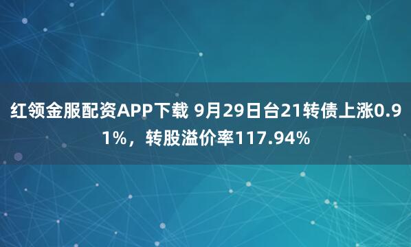 红领金服配资APP下载 9月29日台21转债上涨0.91%,转股溢价率117.94%
