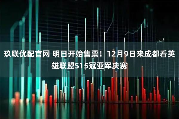玖联优配官网 明日开始售票!12月9日来成都看英雄联盟S15冠亚军决赛