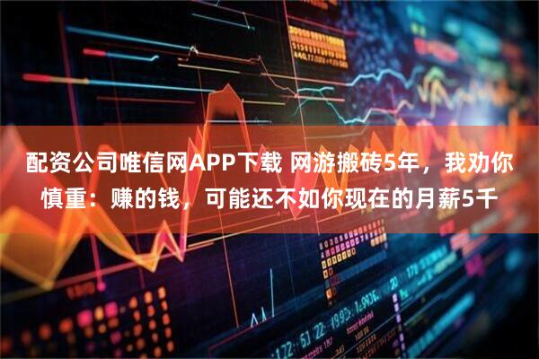 配资公司唯信网APP下载 网游搬砖5年,我劝你慎重:赚的钱,可能还不如你现在的月薪5千