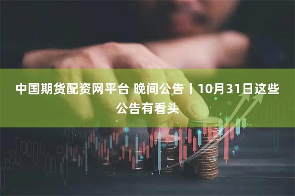中国期货配资网平台 晚间公告丨10月31日这些公告有看头