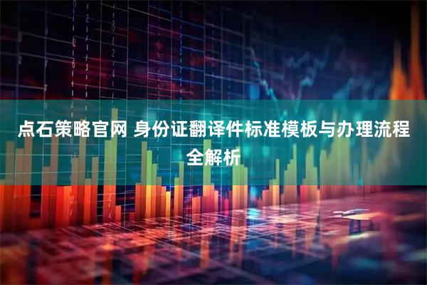 点石策略官网 身份证翻译件标准模板与办理流程全解析