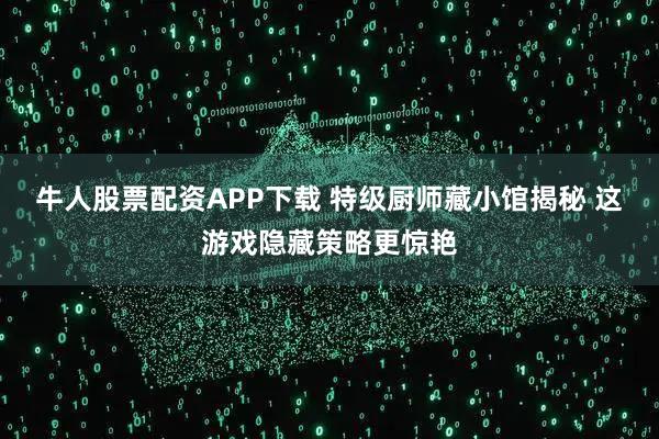牛人股票配资APP下载 特级厨师藏小馆揭秘 这游戏隐藏策略更惊艳