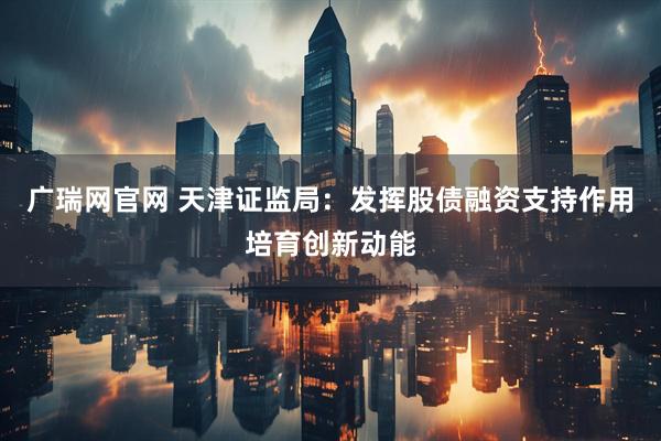 广瑞网官网 天津证监局：发挥股债融资支持作用培育创新动能