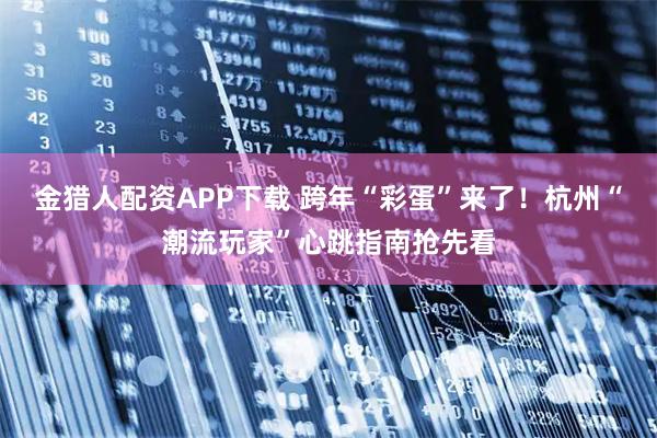 金猎人配资APP下载 跨年“彩蛋”来了！杭州“潮流玩家”心跳指南抢先看