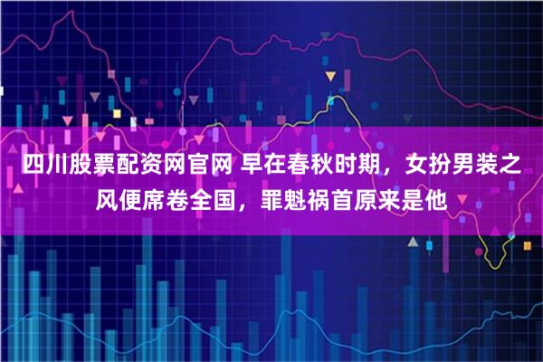 四川股票配资网官网 早在春秋时期，女扮男装之风便席卷全国，罪魁祸首原来是他