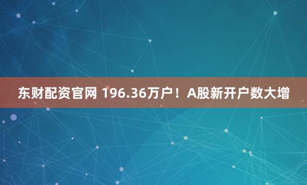 东财配资官网 196.36万户！A股新开户数大增