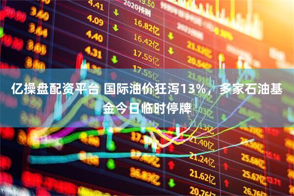 亿操盘配资平台 国际油价狂泻13%，多家石油基金今日临时停牌