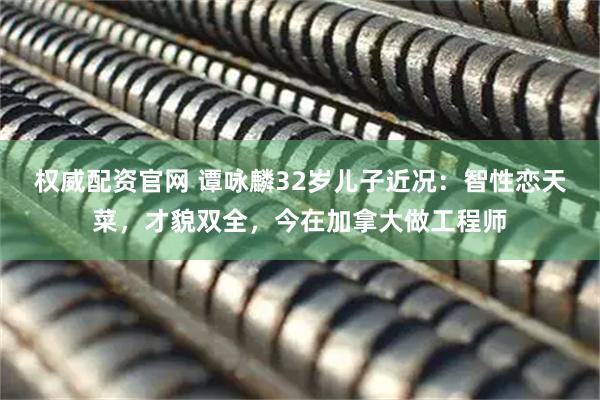 权威配资官网 谭咏麟32岁儿子近况：智性恋天菜，才貌双全，今在加拿大做工程师