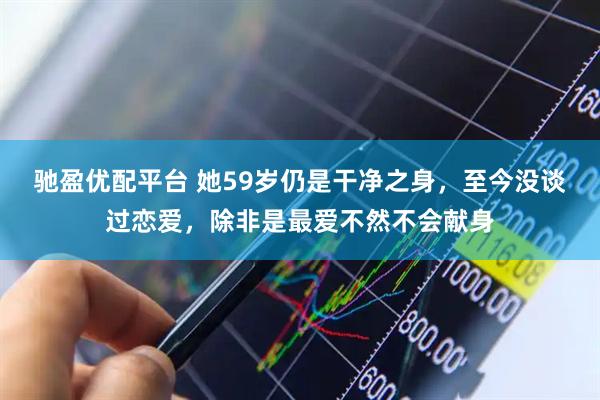驰盈优配平台 她59岁仍是干净之身，至今没谈过恋爱，除非是最爱不然不会献身