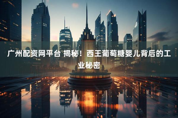 广州配资网平台 揭秘！西王葡萄糖婴儿背后的工业秘密