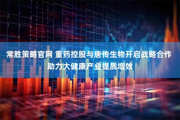 常胜策略官网 重药控股与唐传生物开启战略合作 助力大健康产业提质增效